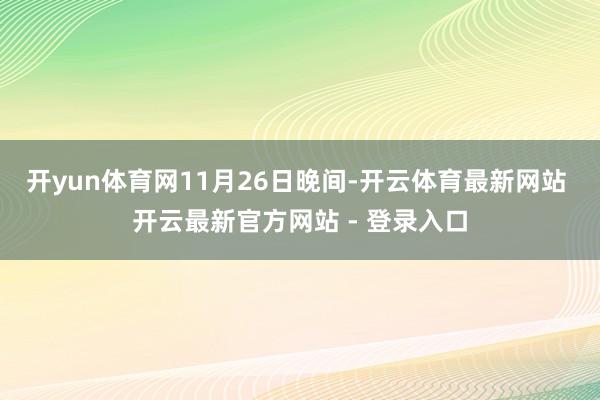 开yun体育网　　11月26日晚间-开云体育最新网站 开云最新官方网站 - 登录入口