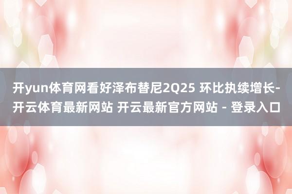 开yun体育网看好泽布替尼2Q25 环比执续增长-开云体育最新网站 开云最新官方网站 - 登录入口