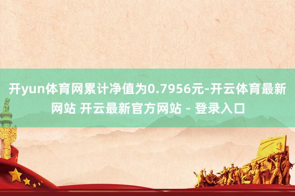 开yun体育网累计净值为0.7956元-开云体育最新网站 开云最新官方网站 - 登录入口