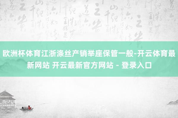 欧洲杯体育江浙涤丝产销举座保管一般-开云体育最新网站 开云最新官方网站 - 登录入口