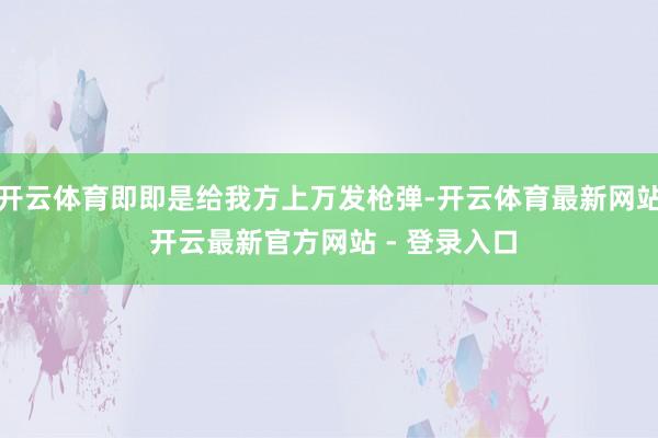 开云体育即即是给我方上万发枪弹-开云体育最新网站 开云最新官方网站 - 登录入口