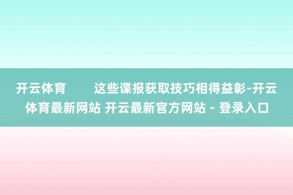 开云体育        这些谍报获取技巧相得益彰-开云体育最新网站 开云最新官方网站 - 登录入口