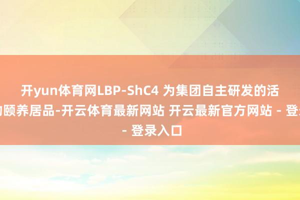 开yun体育网LBP-ShC4 为集团自主研发的活体生物颐养居品-开云体育最新网站 开云最新官方网站 - 登录入口