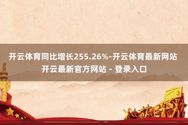 开云体育同比增长255.26%-开云体育最新网站 开云最新官方网站 - 登录入口