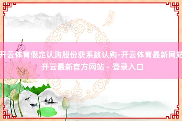 开云体育假定认购股份获系数认购-开云体育最新网站 开云最新官方网站 - 登录入口