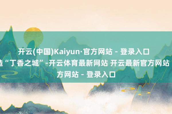 开云(中国)Kaiyun·官方网站 - 登录入口  西宁市打造“丁香之城”-开云体育最新网站 开云最新官方网站 - 登录入口