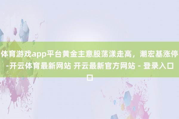 体育游戏app平台黄金主意股荡漾走高，潮宏基涨停-开云体育最新网站 开云最新官方网站 - 登录入口