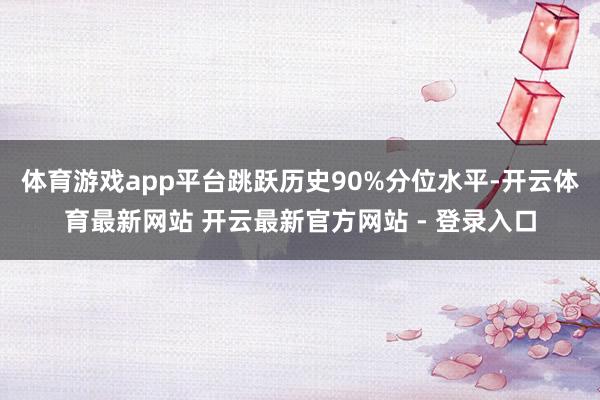 体育游戏app平台跳跃历史90%分位水平-开云体育最新网站 开云最新官方网站 - 登录入口