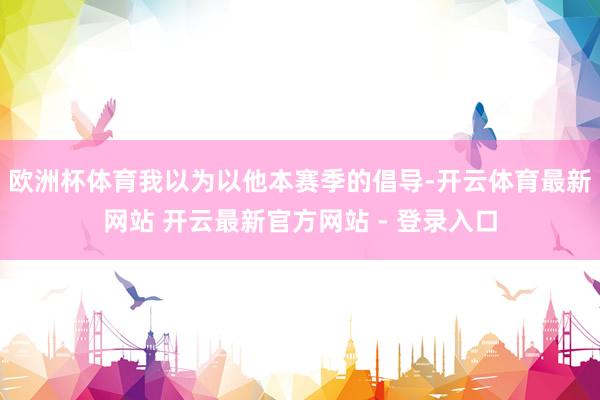 欧洲杯体育我以为以他本赛季的倡导-开云体育最新网站 开云最新官方网站 - 登录入口