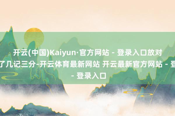 开云(中国)Kaiyun·官方网站 - 登录入口放对方投中了几记三分-开云体育最新网站 开云最新官方网站 - 登录入口