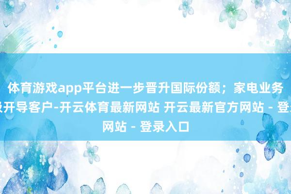 体育游戏app平台进一步晋升国际份额；家电业务将积极开导客户-开云体育最新网站 开云最新官方网站 - 登录入口
