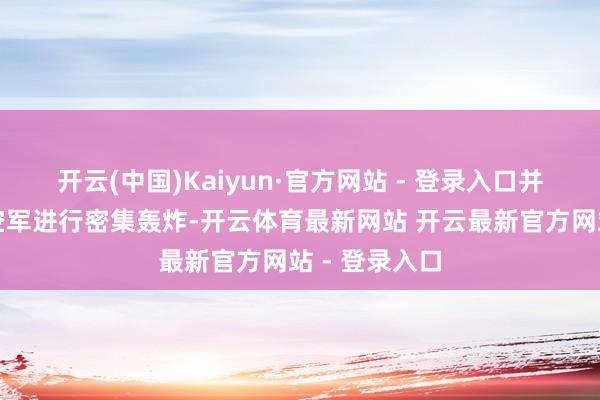 开云(中国)Kaiyun·官方网站 - 登录入口并连同俄罗斯空军进行密集轰炸-开云体育最新网站 开云最新官方网站 - 登录入口