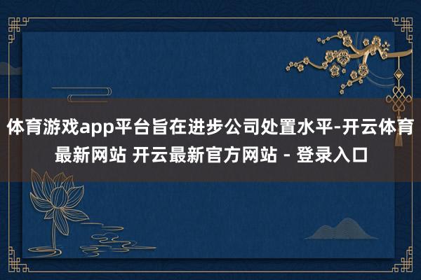 体育游戏app平台旨在进步公司处置水平-开云体育最新网站 开云最新官方网站 - 登录入口