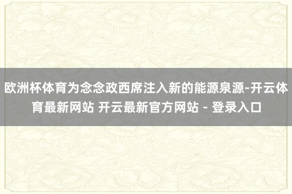 欧洲杯体育为念念政西席注入新的能源泉源-开云体育最新网站 开云最新官方网站 - 登录入口