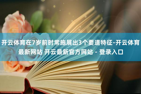 开云体育在7岁前时常施展出3个要道特征-开云体育最新网站 开云最新官方网站 - 登录入口