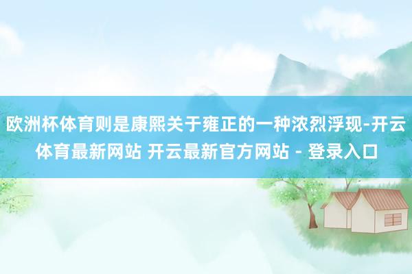 欧洲杯体育则是康熙关于雍正的一种浓烈浮现-开云体育最新网站 开云最新官方网站 - 登录入口