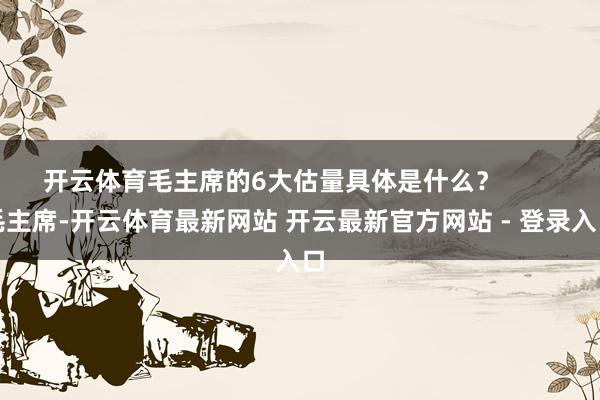 开云体育毛主席的6大估量具体是什么？        毛主席-开云体育最新网站 开云最新官方网站 - 登录入口