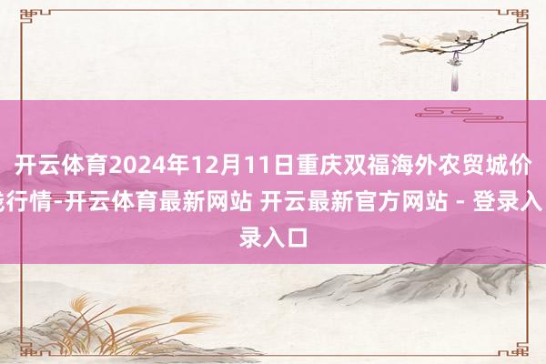 开云体育2024年12月11日重庆双福海外农贸城价钱行情-开云体育最新网站 开云最新官方网站 - 登录入口