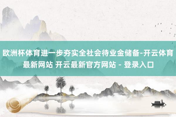 欧洲杯体育进一步夯实全社会待业金储备-开云体育最新网站 开云最新官方网站 - 登录入口