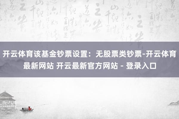 开云体育该基金钞票设置：无股票类钞票-开云体育最新网站 开云最新官方网站 - 登录入口