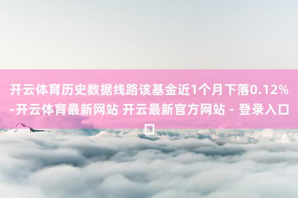 开云体育历史数据线路该基金近1个月下落0.12%-开云体育最新网站 开云最新官方网站 - 登录入口