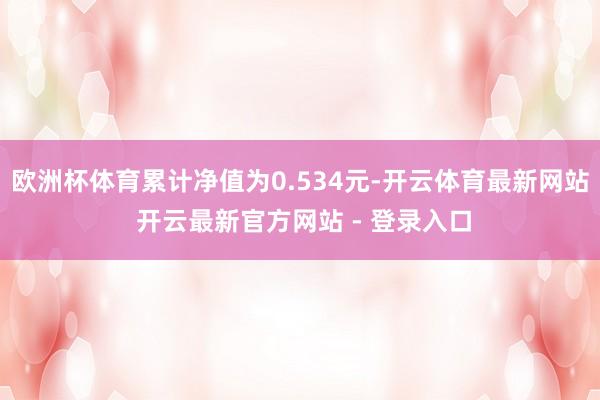 欧洲杯体育累计净值为0.534元-开云体育最新网站 开云最新官方网站 - 登录入口