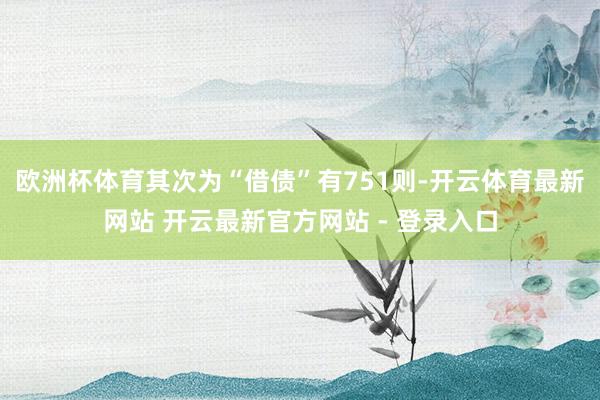 欧洲杯体育其次为“借债”有751则-开云体育最新网站 开云最新官方网站 - 登录入口