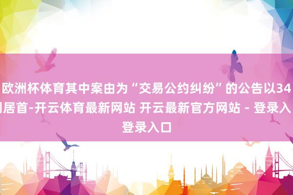 欧洲杯体育其中案由为“交易公约纠纷”的公告以34则居首-开云体育最新网站 开云最新官方网站 - 登录入口