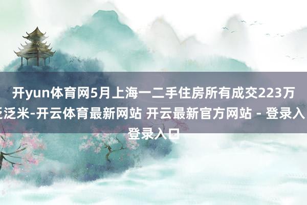 开yun体育网5月上海一二手住房所有成交223万泛泛米-开云体育最新网站 开云最新官方网站 - 登录入口