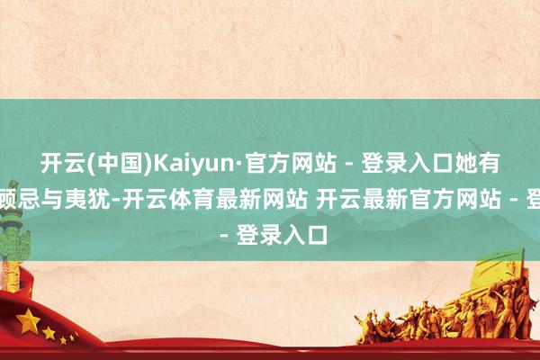 开云(中国)Kaiyun·官方网站 - 登录入口她有许多的顾忌与夷犹-开云体育最新网站 开云最新官方网站 - 登录入口
