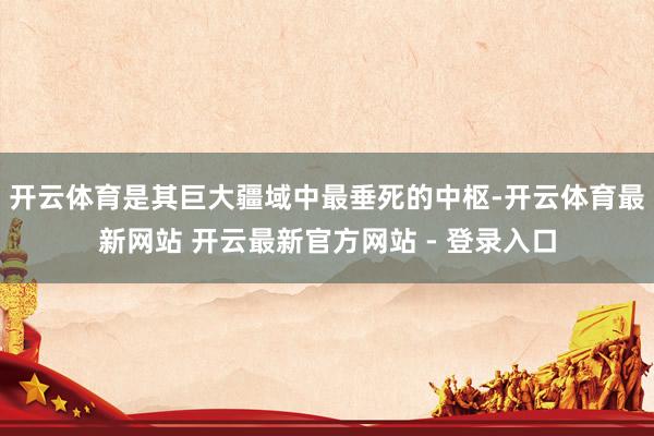 开云体育是其巨大疆域中最垂死的中枢-开云体育最新网站 开云最新官方网站 - 登录入口