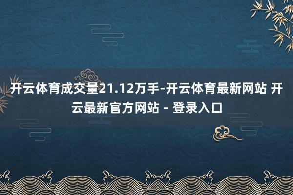 开云体育成交量21.12万手-开云体育最新网站 开云最新官方网站 - 登录入口