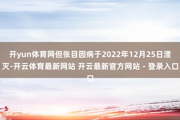 开yun体育网但张目因病于2022年12月25日湮灭-开云体育最新网站 开云最新官方网站 - 登录入口