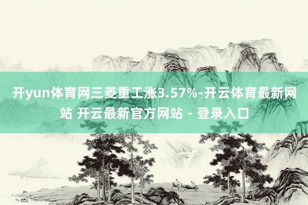 开yun体育网三菱重工涨3.57%-开云体育最新网站 开云最新官方网站 - 登录入口