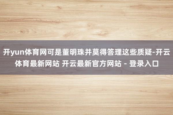 开yun体育网可是董明珠并莫得答理这些质疑-开云体育最新网站 开云最新官方网站 - 登录入口