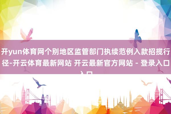 开yun体育网个别地区监管部门执续范例入款招揽行径-开云体育最新网站 开云最新官方网站 - 登录入口