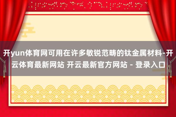 开yun体育网可用在许多敏锐范畴的钛金属材料-开云体育最新网站 开云最新官方网站 - 登录入口