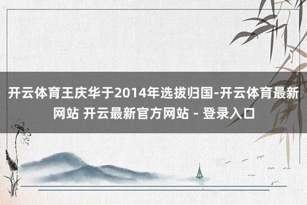 开云体育王庆华于2014年选拔归国-开云体育最新网站 开云最新官方网站 - 登录入口