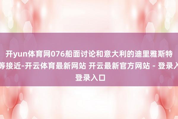 开yun体育网076船面讨论和意大利的迪里雅斯特相等接近-开云体育最新网站 开云最新官方网站 - 登录入口