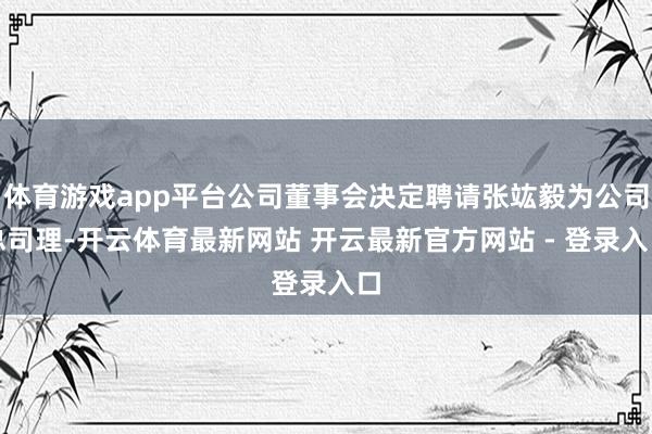 体育游戏app平台公司董事会决定聘请张竑毅为公司总司理-开云体育最新网站 开云最新官方网站 - 登录入口