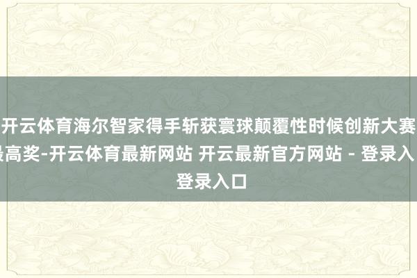 开云体育海尔智家得手斩获寰球颠覆性时候创新大赛最高奖-开云体育最新网站 开云最新官方网站 - 登录入口