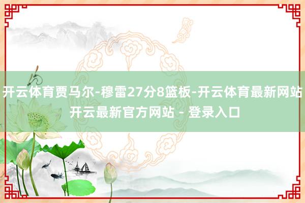 开云体育贾马尔-穆雷27分8篮板-开云体育最新网站 开云最新官方网站 - 登录入口