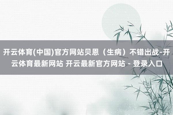 开云体育(中国)官方网站贝恩（生病）不错出战-开云体育最新网站 开云最新官方网站 - 登录入口