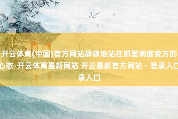 开云体育(中国)官方网站静静地站在那里调度我方的心态-开云体育最新网站 开云最新官方网站 - 登录入口