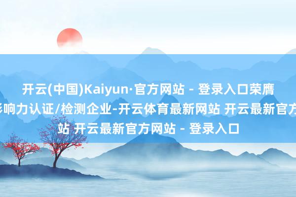 开云(中国)Kaiyun·官方网站 - 登录入口荣膺2024年度最具影响力认证/检测企业-开云体育最新网站 开云最新官方网站 - 登录入口
