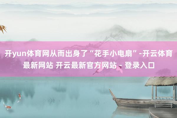 开yun体育网从而出身了“花手小电扇”-开云体育最新网站 开云最新官方网站 - 登录入口