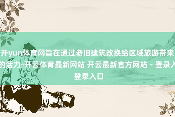开yun体育网旨在通过老旧建筑改换给区域旅游带来新的活力-开云体育最新网站 开云最新官方网站 - 登录入口