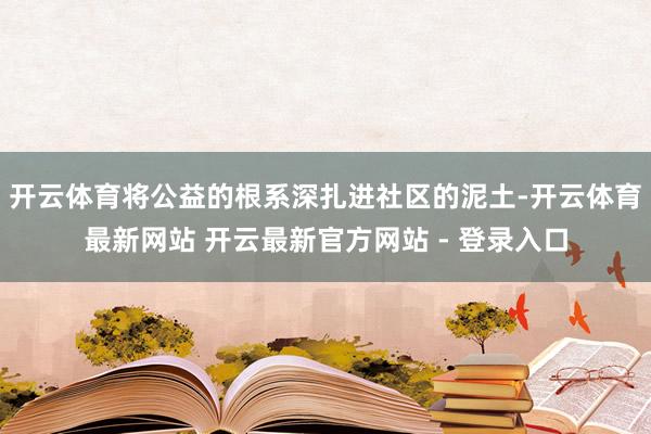 开云体育将公益的根系深扎进社区的泥土-开云体育最新网站 开云最新官方网站 - 登录入口