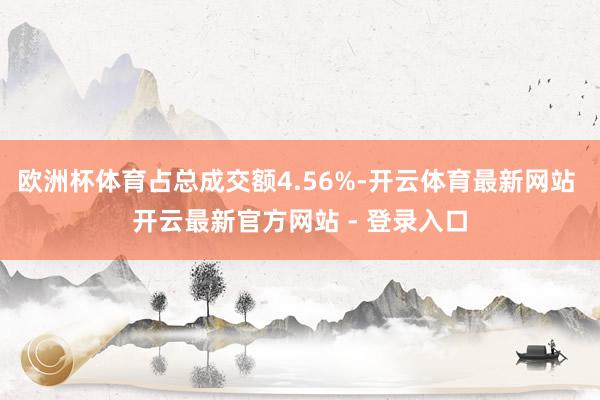 欧洲杯体育占总成交额4.56%-开云体育最新网站 开云最新官方网站 - 登录入口