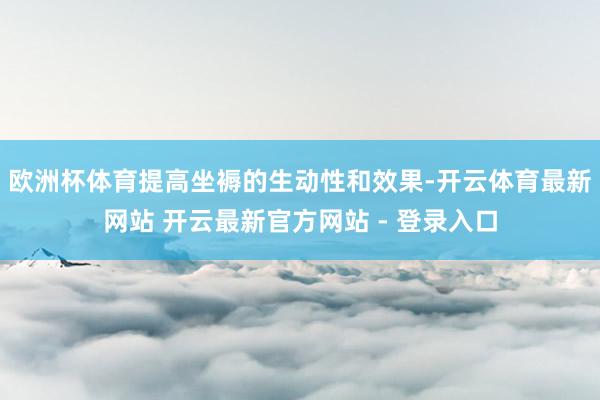 欧洲杯体育提高坐褥的生动性和效果-开云体育最新网站 开云最新官方网站 - 登录入口